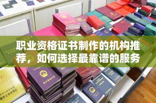 伊通职业资格证书制作的机构推荐，如何选择最靠谱的服务商？