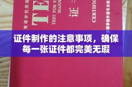伊通证件制作的注意事项，确保每一张证件都完美无瑕