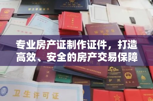 伊通专业房产证制作证件，打造高效、安全的房产交易保障