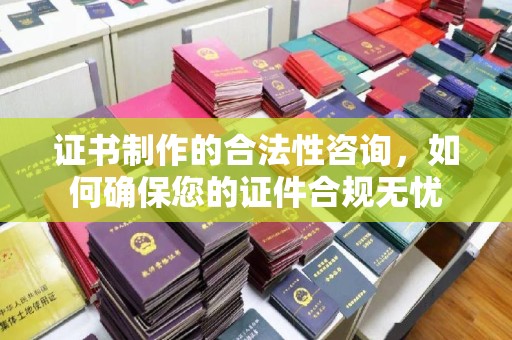 伊通证书制作的合法性咨询，如何确保您的证件合规无忧