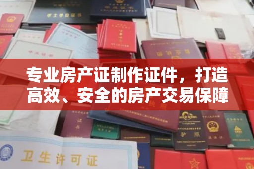 伊通专业房产证制作证件，打造高效、安全的房产交易保障