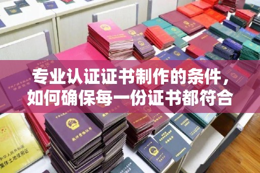 伊通专业认证证书制作的条件，如何确保每一份证书都符合标准？