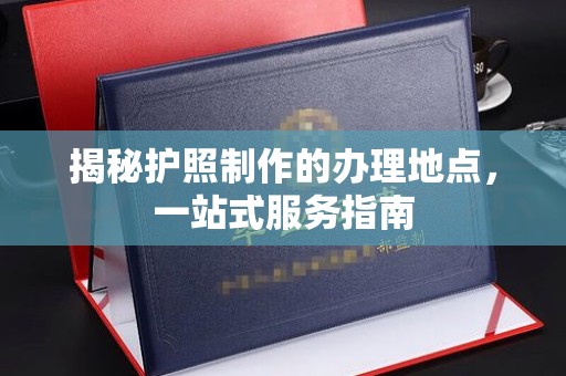 伊通揭秘护照制作的办理地点，一站式服务指南