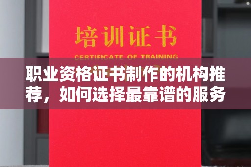 伊通职业资格证书制作的机构推荐，如何选择最靠谱的服务商？