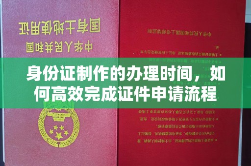 伊通身份证制作的办理时间，如何高效完成证件申请流程