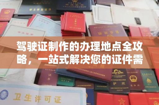 伊通驾驶证制作的办理地点全攻略，一站式解决您的证件需求