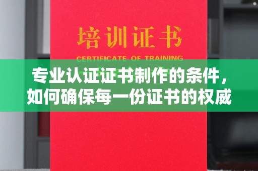 伊通专业认证证书制作的条件，如何确保每一份证书的权威与可信