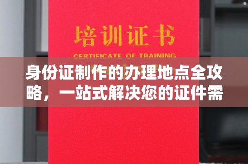 伊通身份证制作的办理地点全攻略，一站式解决您的证件需求
