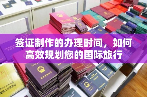 伊通签证制作的办理时间，如何高效规划您的国际旅行